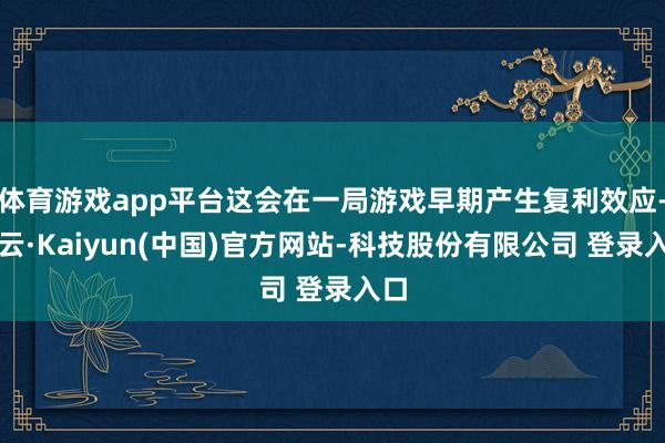 体育游戏app平台这会在一局游戏早期产生复利效应-开云·Kaiyun(中国)官方网站-科技股份有限公司 登录入口