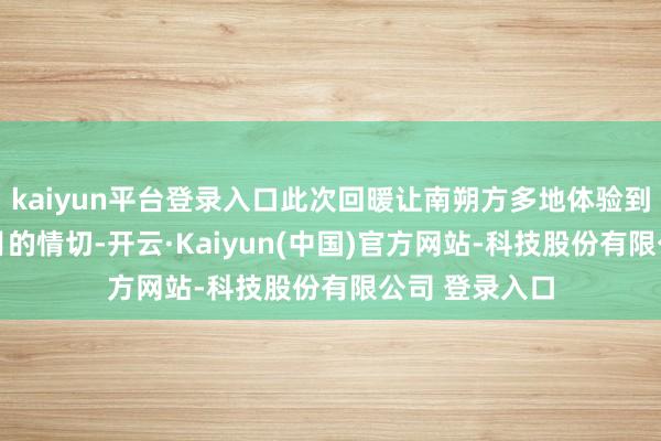 kaiyun平台登录入口此次回暖让南朔方多地体验到终年5月至6月的情切-开云·Kaiyun(中国)官方网站-科技股份有限公司 登录入口