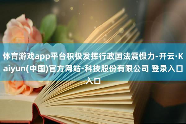 体育游戏app平台积极发挥行政国法震慑力-开云·Kaiyun(中国)官方网站-科技股份有限公司 登录入口