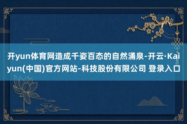 开yun体育网造成千姿百态的自然涌泉-开云·Kaiyun(中国)官方网站-科技股份有限公司 登录入口