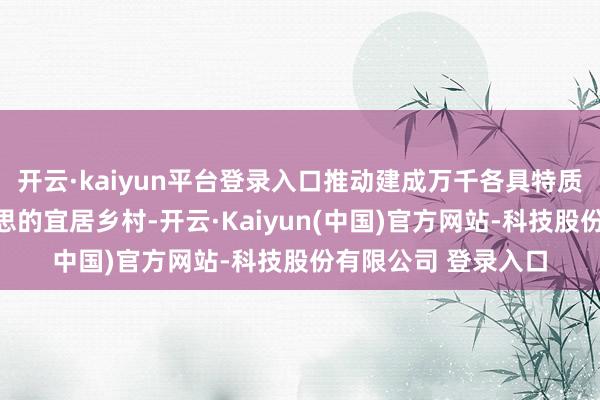 开云·kaiyun平台登录入口推动建成万千各具特质、各好意思其好意思的宜居乡村-开云·Kaiyun(中国)官方网站-科技股份有限公司 登录入口