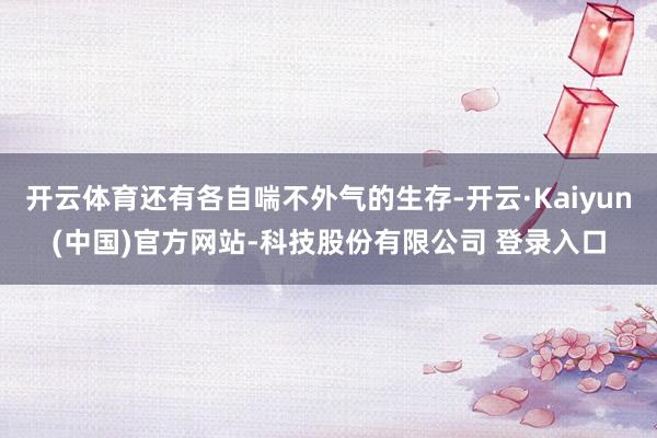 开云体育还有各自喘不外气的生存-开云·Kaiyun(中国)官方网站-科技股份有限公司 登录入口