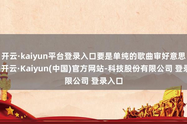 开云·kaiyun平台登录入口要是单纯的歌曲审好意思不对-开云·Kaiyun(中国)官方网站-科技股份有限公司 登录入口