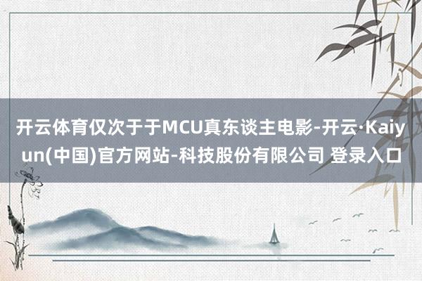 开云体育仅次于于MCU真东谈主电影-开云·Kaiyun(中国)官方网站-科技股份有限公司 登录入口