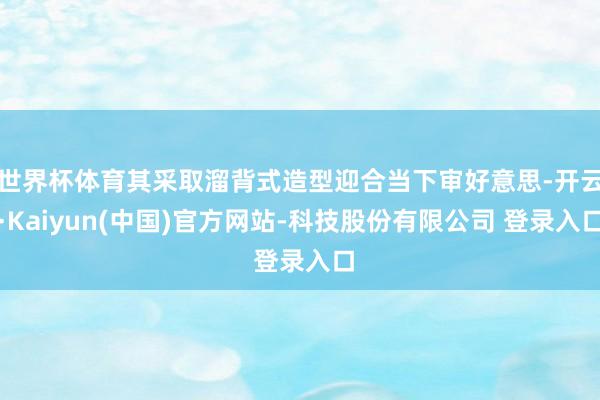 世界杯体育其采取溜背式造型迎合当下审好意思-开云·Kaiyun(中国)官方网站-科技股份有限公司 登录入口