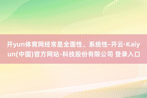 开yun体育网经常是全面性、系统性-开云·Kaiyun(中国)官方网站-科技股份有限公司 登录入口