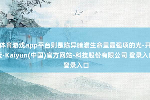 体育游戏app平台则是陈异暗澹生命里最强项的光-开云·Kaiyun(中国)官方网站-科技股份有限公司 登录入口