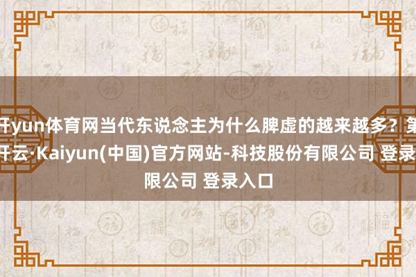 开yun体育网当代东说念主为什么脾虚的越来越多？第一-开云·Kaiyun(中国)官方网站-科技股份有限公司 登录入口