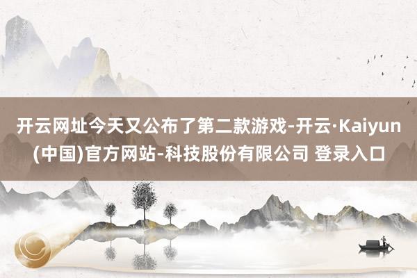 开云网址今天又公布了第二款游戏-开云·Kaiyun(中国)官方网站-科技股份有限公司 登录入口
