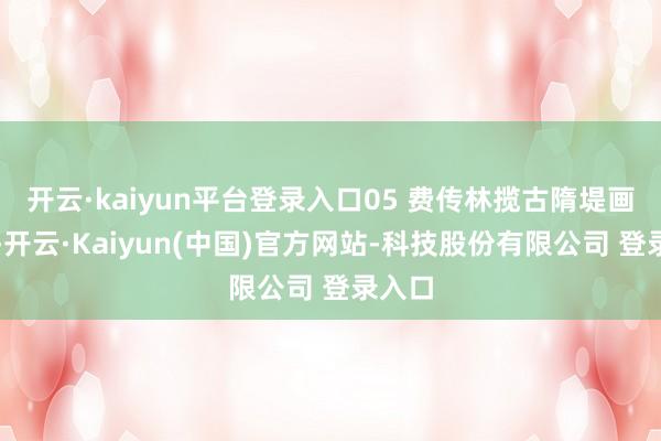 开云·kaiyun平台登录入口05 费传林揽古隋堤画面新-开云·Kaiyun(中国)官方网站-科技股份有限公司 登录入口