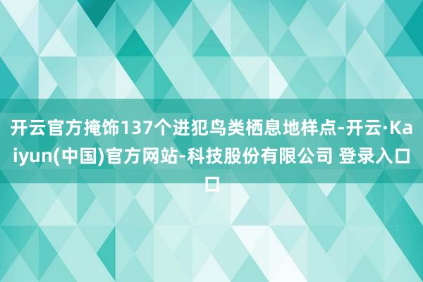 开云官方掩饰137个进犯鸟类栖息地样点-开云·Kaiyun(中国)官方网站-科技股份有限公司 登录入口