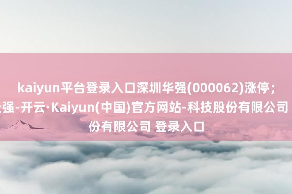 kaiyun平台登录入口深圳华强(000062)涨停；乳业股走强-开云·Kaiyun(中国)官方网站-科技股份有限公司 登录入口