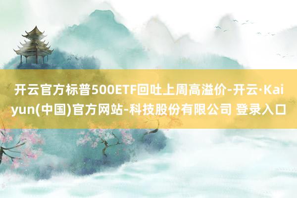 开云官方标普500ETF回吐上周高溢价-开云·Kaiyun(中国)官方网站-科技股份有限公司 登录入口
