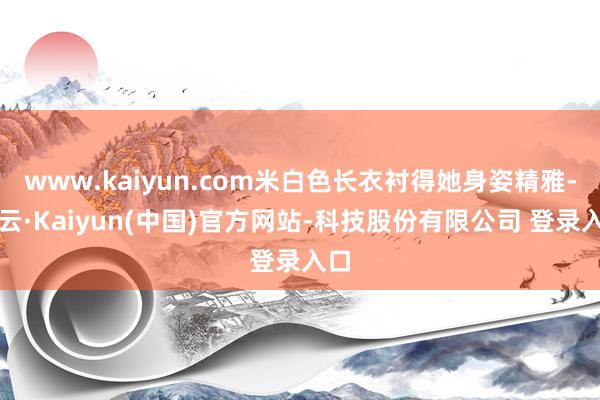 www.kaiyun.com米白色长衣衬得她身姿精雅-开云·Kaiyun(中国)官方网站-科技股份有限公司 登录入口