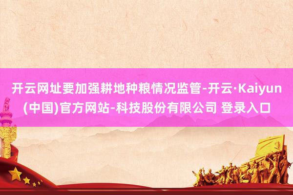 开云网址要加强耕地种粮情况监管-开云·Kaiyun(中国)官方网站-科技股份有限公司 登录入口