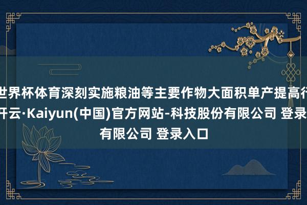 世界杯体育深刻实施粮油等主要作物大面积单产提高行动-开云·Kaiyun(中国)官方网站-科技股份有限公司 登录入口