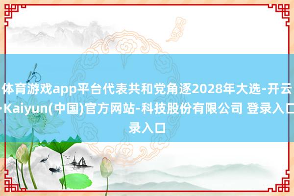 体育游戏app平台代表共和党角逐2028年大选-开云·Kaiyun(中国)官方网站-科技股份有限公司 登录入口
