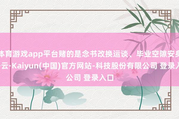 体育游戏app平台赌的是念书改换运谈、毕业空隙安身-开云·Kaiyun(中国)官方网站-科技股份有限公司 登录入口