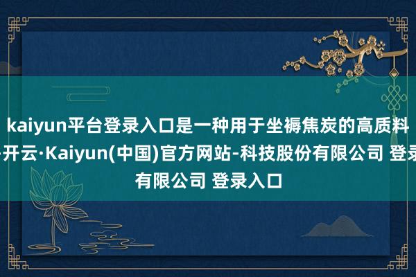 kaiyun平台登录入口是一种用于坐褥焦炭的高质料煤炭-开云·Kaiyun(中国)官方网站-科技股份有限公司 登录入口