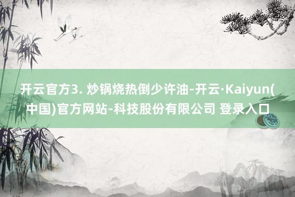 开云官方3. 炒锅烧热倒少许油-开云·Kaiyun(中国)官方网站-科技股份有限公司 登录入口