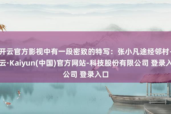 开云官方影视中有一段密致的特写：张小凡途经邻村-开云·Kaiyun(中国)官方网站-科技股份有限公司 登录入口
