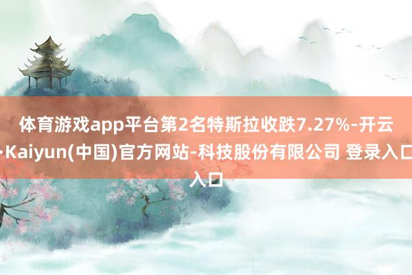 体育游戏app平台 第2名特斯拉收跌7.27%-开云·Kaiyun(中国)官方网站-科技股份有限公司 登录入口