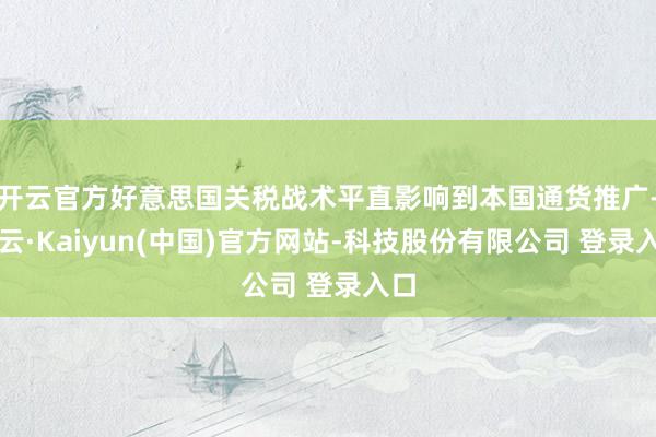 开云官方好意思国关税战术平直影响到本国通货推广-开云·Kaiyun(中国)官方网站-科技股份有限公司 登录入口