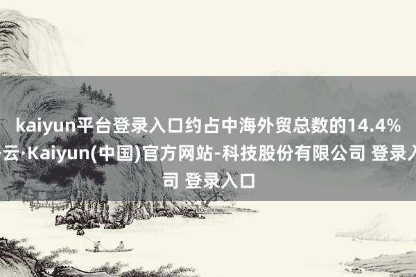 kaiyun平台登录入口约占中海外贸总数的14.4%-开云·Kaiyun(中国)官方网站-科技股份有限公司 登录入口