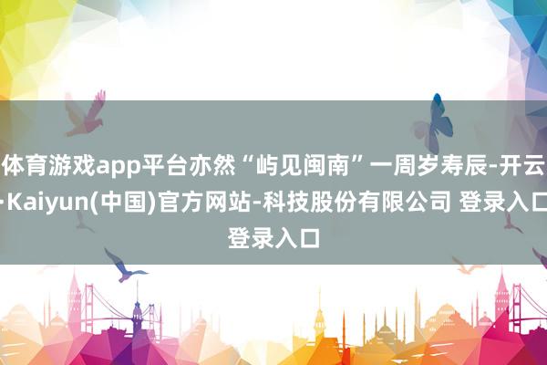 体育游戏app平台亦然“屿见闽南”一周岁寿辰-开云·Kaiyun(中国)官方网站-科技股份有限公司 登录入口