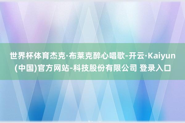 世界杯体育杰克·布莱克醉心唱歌-开云·Kaiyun(中国)官方网站-科技股份有限公司 登录入口