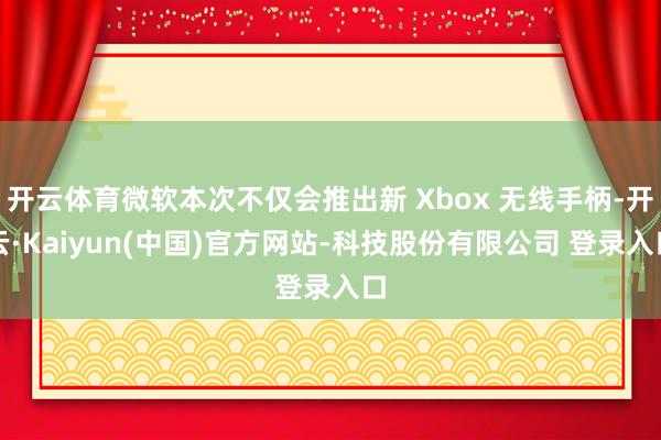 开云体育微软本次不仅会推出新 Xbox 无线手柄-开云·Kaiyun(中国)官方网站-科技股份有限公司 登录入口