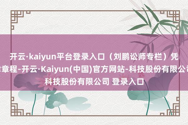 开云·kaiyun平台登录入口（刘鹏讼师专栏）　　凭证计划法律章程-开云·Kaiyun(中国)官方网站-科技股份有限公司 登录入口