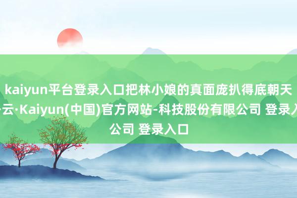 kaiyun平台登录入口把林小娘的真面庞扒得底朝天-开云·Kaiyun(中国)官方网站-科技股份有限公司 登录入口