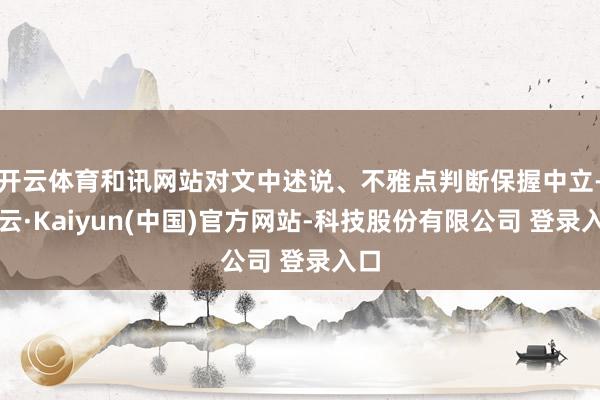 开云体育和讯网站对文中述说、不雅点判断保握中立-开云·Kaiyun(中国)官方网站-科技股份有限公司 登录入口