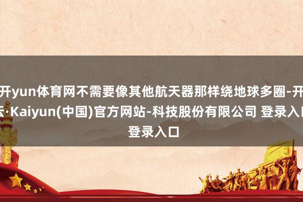 开yun体育网不需要像其他航天器那样绕地球多圈-开云·Kaiyun(中国)官方网站-科技股份有限公司 登录入口