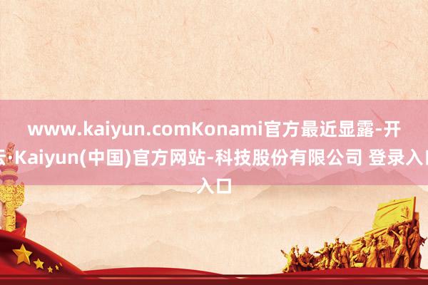 www.kaiyun.comKonami官方最近显露-开云·Kaiyun(中国)官方网站-科技股份有限公司 登录入口