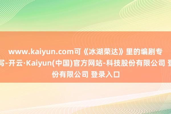 www.kaiyun.com可《冰湖荣达》里的编剧专爱这样写-开云·Kaiyun(中国)官方网站-科技股份有限公司 登录入口