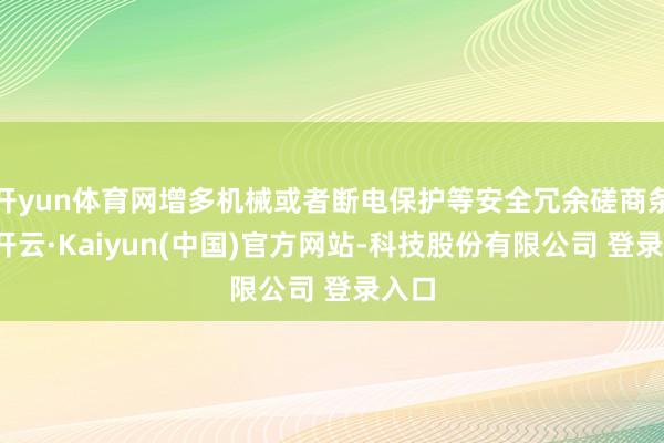 开yun体育网增多机械或者断电保护等安全冗余磋商条件-开云·Kaiyun(中国)官方网站-科技股份有限公司 登录入口