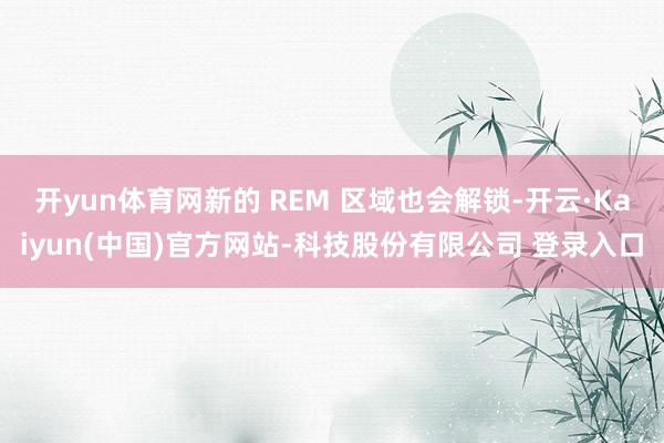 开yun体育网新的 REM 区域也会解锁-开云·Kaiyun(中国)官方网站-科技股份有限公司 登录入口