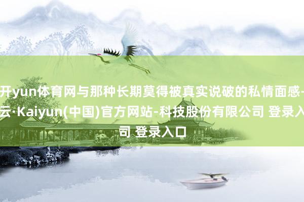 开yun体育网与那种长期莫得被真实说破的私情面感-开云·Kaiyun(中国)官方网站-科技股份有限公司 登录入口