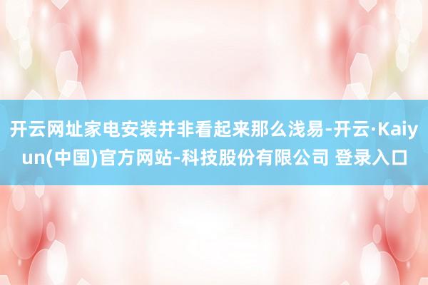 开云网址家电安装并非看起来那么浅易-开云·Kaiyun(中国)官方网站-科技股份有限公司 登录入口