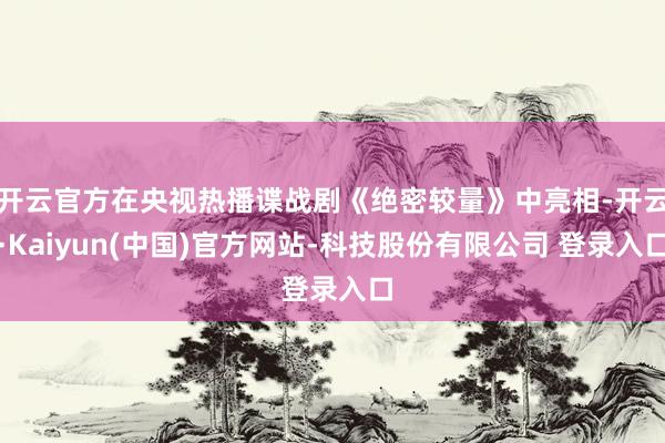 开云官方在央视热播谍战剧《绝密较量》中亮相-开云·Kaiyun(中国)官方网站-科技股份有限公司 登录入口