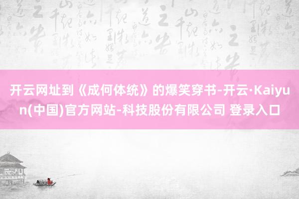 开云网址到《成何体统》的爆笑穿书-开云·Kaiyun(中国)官方网站-科技股份有限公司 登录入口