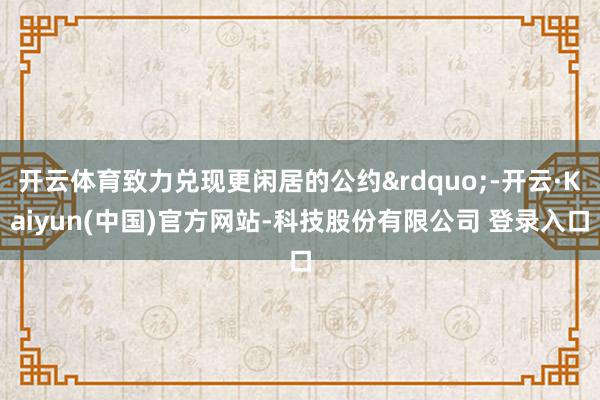 开云体育致力兑现更闲居的公约&rdquo;-开云·Kaiyun(中国)官方网站-科技股份有限公司 登录入口