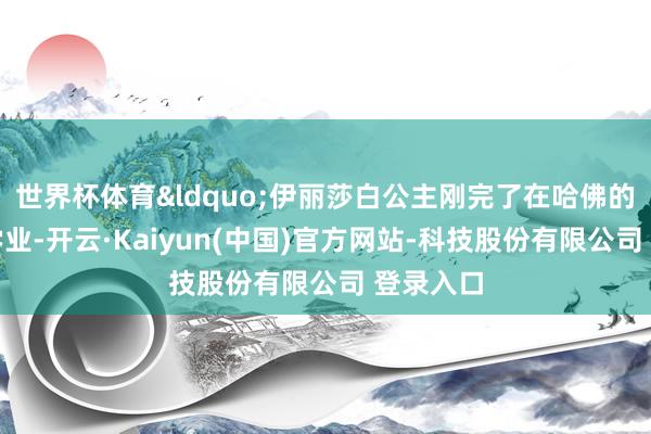 世界杯体育&ldquo;伊丽莎白公主刚完了在哈佛的第一年学业-开云·Kaiyun(中国)官方网站-科技股份有限公司 登录入口