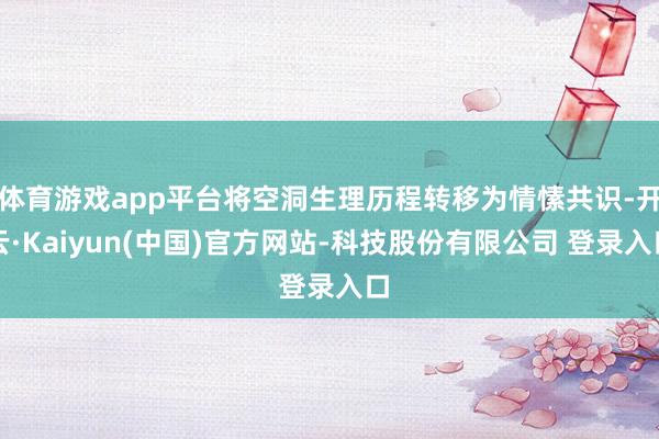 体育游戏app平台将空洞生理历程转移为情愫共识-开云·Kaiyun(中国)官方网站-科技股份有限公司 登录入口