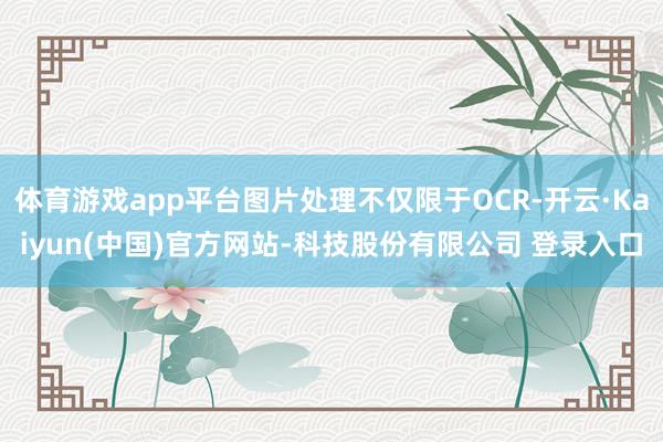 体育游戏app平台图片处理不仅限于OCR-开云·Kaiyun(中国)官方网站-科技股份有限公司 登录入口