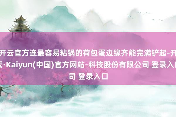 开云官方连最容易粘锅的荷包蛋边缘齐能完满铲起-开云·Kaiyun(中国)官方网站-科技股份有限公司 登录入口