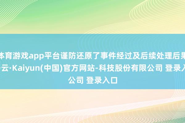 体育游戏app平台谨防还原了事件经过及后续处理后果-开云·Kaiyun(中国)官方网站-科技股份有限公司 登录入口