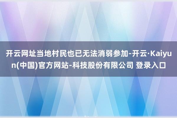 开云网址当地村民也已无法消弱参加-开云·Kaiyun(中国)官方网站-科技股份有限公司 登录入口